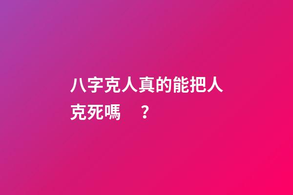 八字克人真的能把人克死嗎？